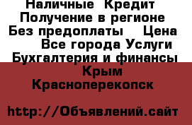 Наличные. Кредит. Получение в регионе Без предоплаты. › Цена ­ 10 - Все города Услуги » Бухгалтерия и финансы   . Крым,Красноперекопск